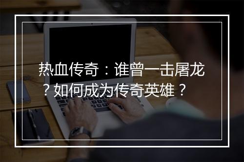 热血传奇：谁曾一击屠龙？如何成为传奇英雄？