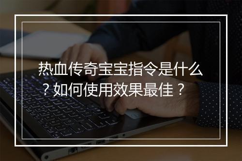 热血传奇宝宝指令是什么？如何使用效果最佳？