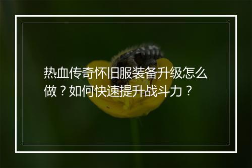 热血传奇怀旧服装备升级怎么做？如何快速提升战斗力？