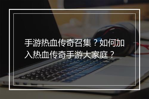 手游热血传奇召集？如何加入热血传奇手游大家庭？