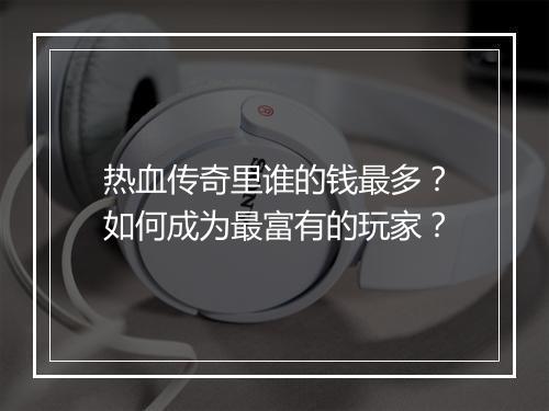 热血传奇里谁的钱最多？如何成为最富有的玩家？