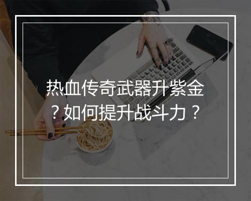 热血传奇武器升紫金？如何提升战斗力？