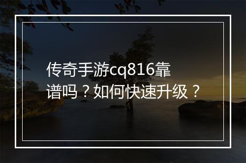 传奇手游cq816靠谱吗？如何快速升级？