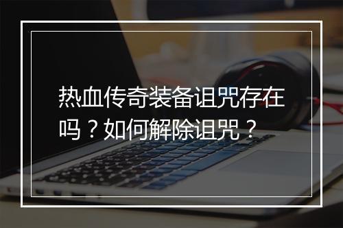 热血传奇装备诅咒存在吗？如何解除诅咒？