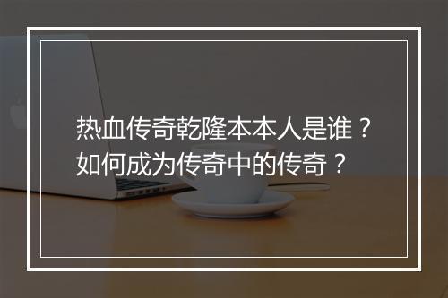 热血传奇乾隆本本人是谁？如何成为传奇中的传奇？