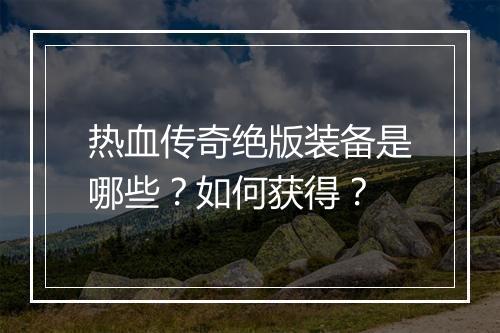 热血传奇绝版装备是哪些？如何获得？