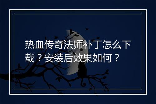 热血传奇法师补丁怎么下载？安装后效果如何？