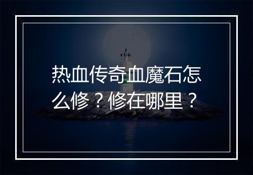 热血传奇血魔石怎么修？修在哪里？