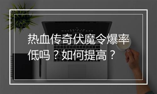 热血传奇伏魔令爆率低吗？如何提高？