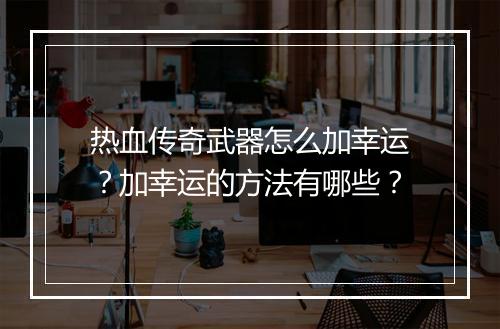 热血传奇武器怎么加幸运？加幸运的方法有哪些？