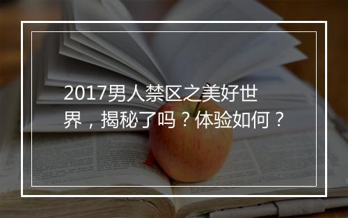 2017男人禁区之美好世界，揭秘了吗？体验如何？