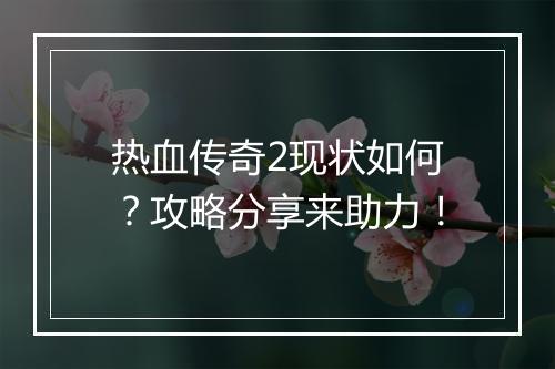 热血传奇2现状如何？攻略分享来助力！