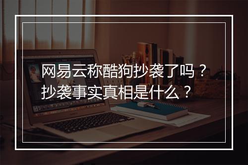 网易云称酷狗抄袭了吗？抄袭事实真相是什么？