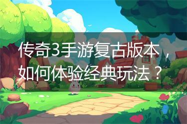 传奇3手游复古版本，如何体验经典玩法？