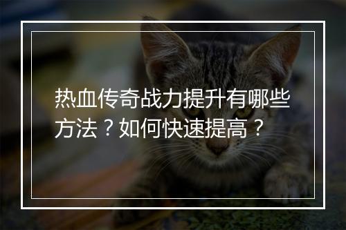 热血传奇战力提升有哪些方法？如何快速提高？