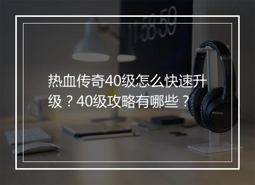 热血传奇40级怎么快速升级？40级攻略有哪些？