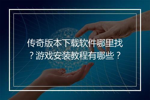 传奇版本下载软件哪里找？游戏安装教程有哪些？