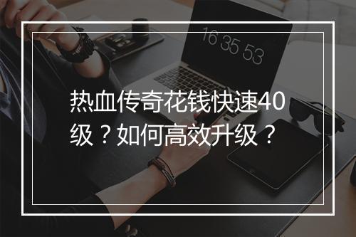 热血传奇花钱快速40级？如何高效升级？