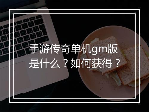 手游传奇单机gm版是什么？如何获得？