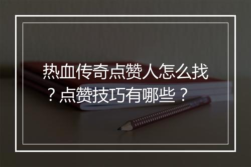 热血传奇点赞人怎么找？点赞技巧有哪些？
