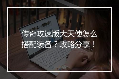 传奇攻速版大天使怎么搭配装备？攻略分享！