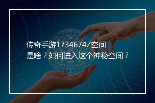 传奇手游1734674Z空间是啥？如何进入这个神秘空间？