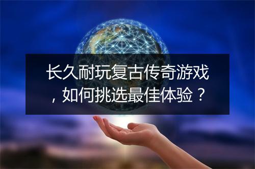 长久耐玩复古传奇游戏，如何挑选最佳体验？