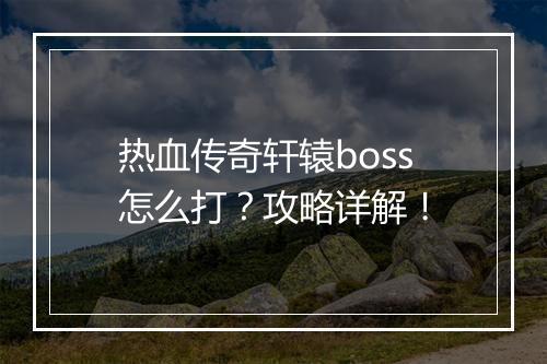 热血传奇轩辕boss怎么打？攻略详解！