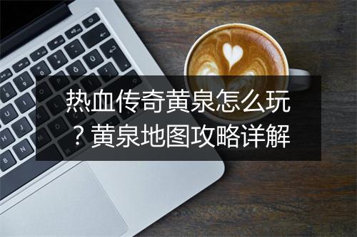 热血传奇黄泉怎么玩？黄泉地图攻略详解