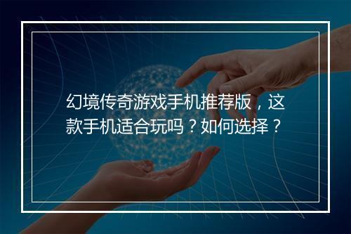 幻境传奇游戏手机推荐版，这款手机适合玩吗？如何选择？