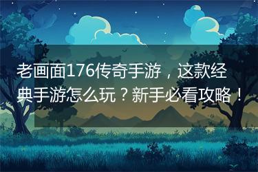 老画面176传奇手游，这款经典手游怎么玩？新手必看攻略！