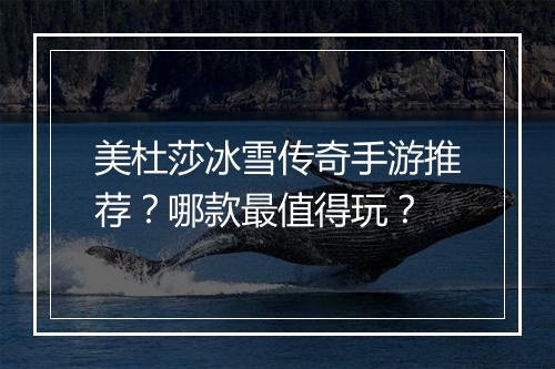 美杜莎冰雪传奇手游推荐？哪款最值得玩？