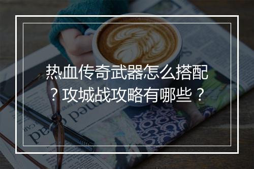 热血传奇武器怎么搭配？攻城战攻略有哪些？