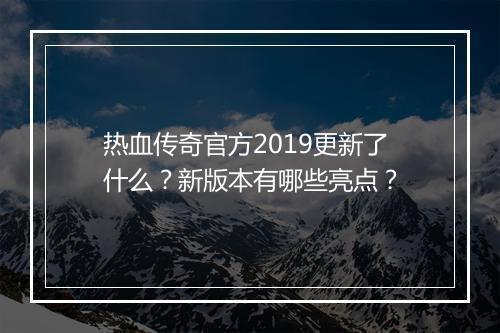 热血传奇官方2019更新了什么？新版本有哪些亮点？