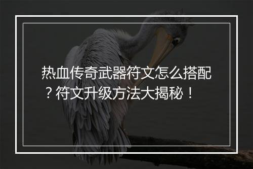 热血传奇武器符文怎么搭配？符文升级方法大揭秘！