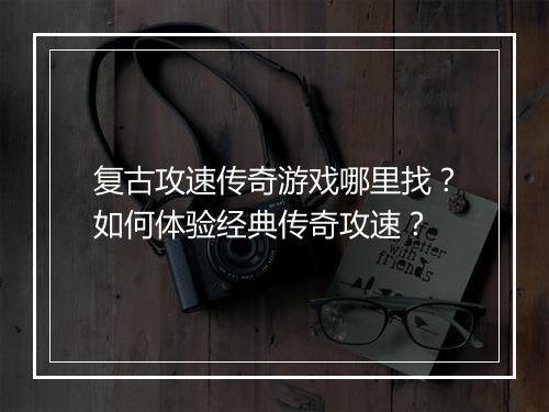 复古攻速传奇游戏哪里找？如何体验经典传奇攻速？