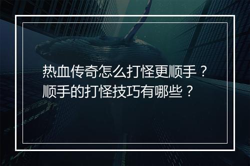 热血传奇怎么打怪更顺手？顺手的打怪技巧有哪些？