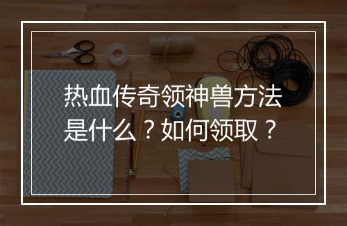 热血传奇领神兽方法是什么？如何领取？