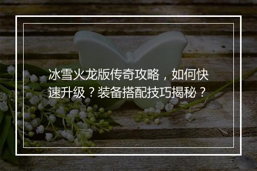 冰雪火龙版传奇攻略，如何快速升级？装备搭配技巧揭秘？
