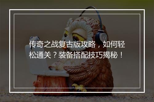 传奇之战复古版攻略，如何轻松通关？装备搭配技巧揭秘！