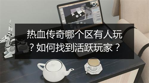 热血传奇哪个区有人玩？如何找到活跃玩家？