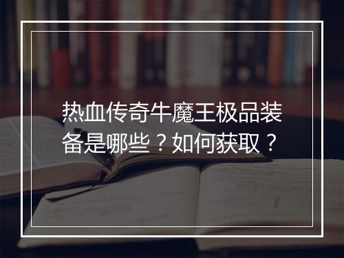 热血传奇牛魔王极品装备是哪些？如何获取？