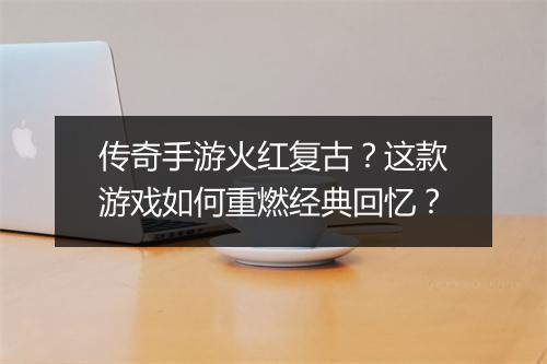 传奇手游火红复古？这款游戏如何重燃经典回忆？