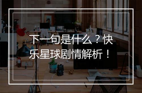 下一句是什么？快乐星球剧情解析！