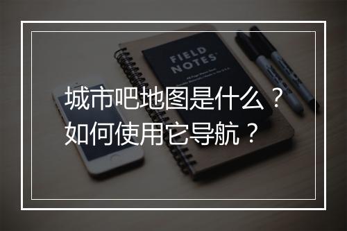 城市吧地图是什么？如何使用它导航？