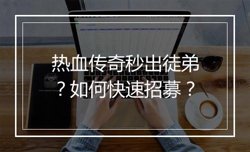 热血传奇秒出徒弟？如何快速招募？