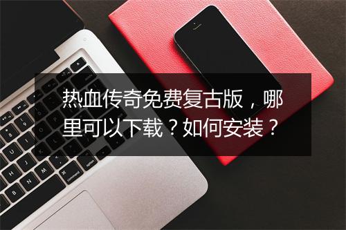 热血传奇免费复古版，哪里可以下载？如何安装？