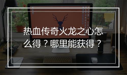 热血传奇火龙之心怎么得？哪里能获得？