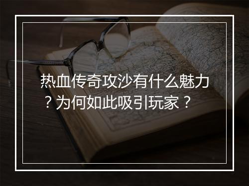 热血传奇攻沙有什么魅力？为何如此吸引玩家？