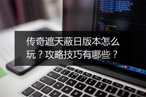 传奇遮天蔽日版本怎么玩？攻略技巧有哪些？